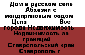 Дом в русском селе Абхазии с мандариновым садом › Цена ­ 1 000 000 - Все города Недвижимость » Недвижимость за границей   . Ставропольский край,Ставрополь г.